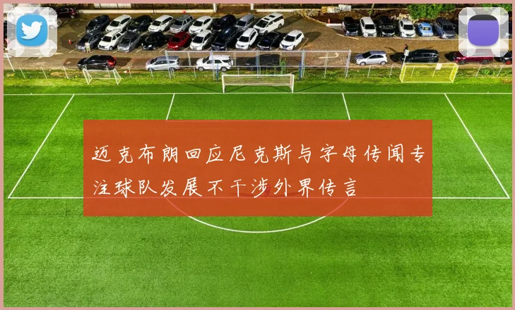 迈克布朗回应尼克斯与字母传闻专注球队发展不干涉外界传言