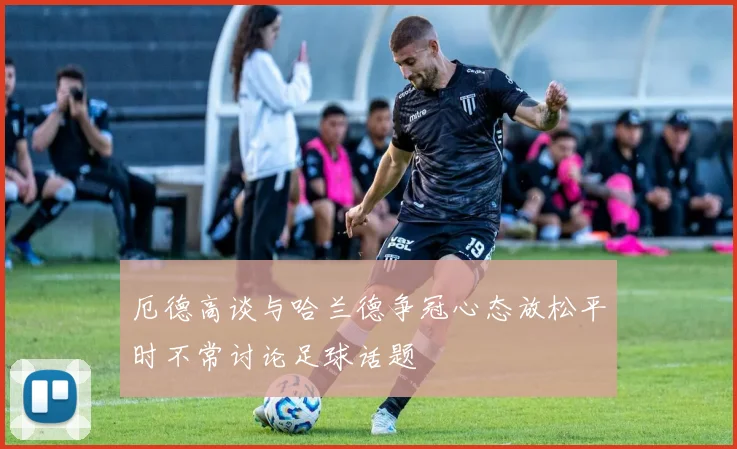 厄德高谈与哈兰德争冠心态放松平时不常讨论足球话题