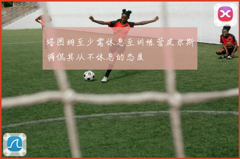 塔图姆至少需休息至训练营皮尔斯调侃其从不休息的态度