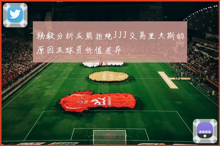 杨毅分析灰熊拒绝JJJ交易里夫斯的原因及球员价值差异