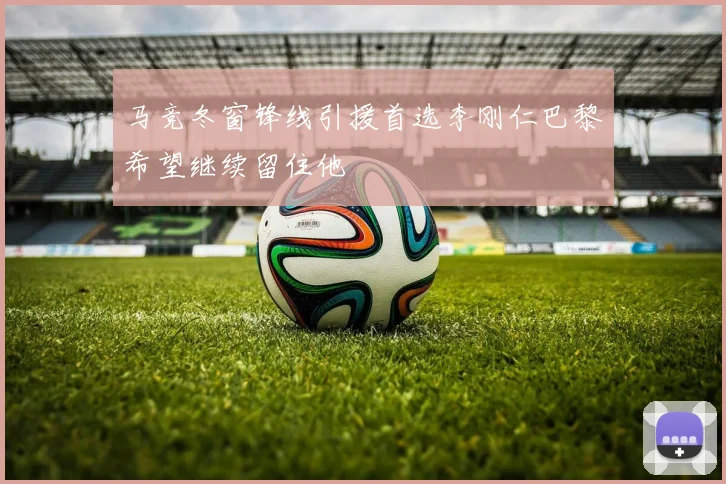 马竞冬窗锋线引援首选李刚仁巴黎希望继续留住他