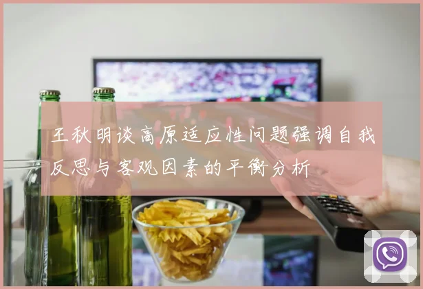 王秋明谈高原适应性问题强调自我反思与客观因素的平衡分析