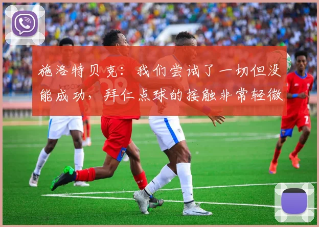 施洛特贝克：我们尝试了一切但没能成功，拜仁点球的接触非常轻微
