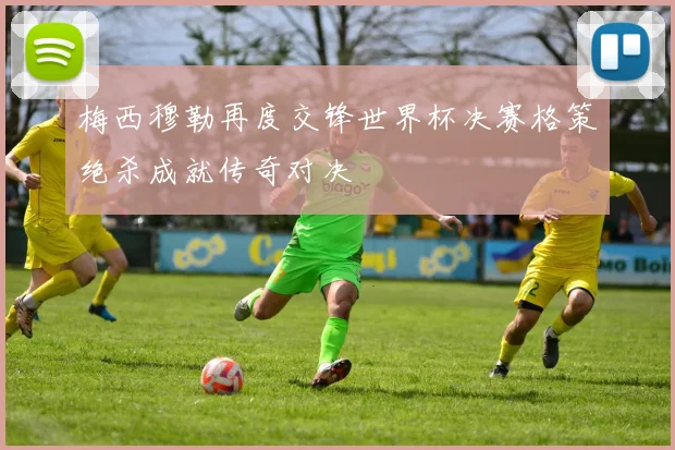 梅西穆勒再度交锋世界杯决赛格策绝杀成就传奇对决