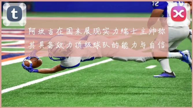 阿坎吉在国米展现实力瑞士主帅称其具备效力顶级球队的能力与自信