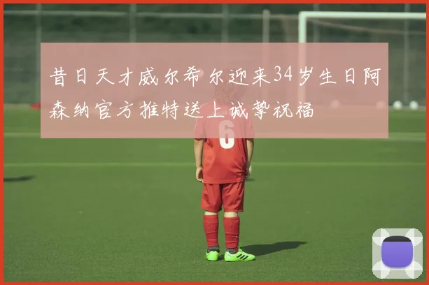 昔日天才威尔希尔迎来34岁生日阿森纳官方推特送上诚挚祝福