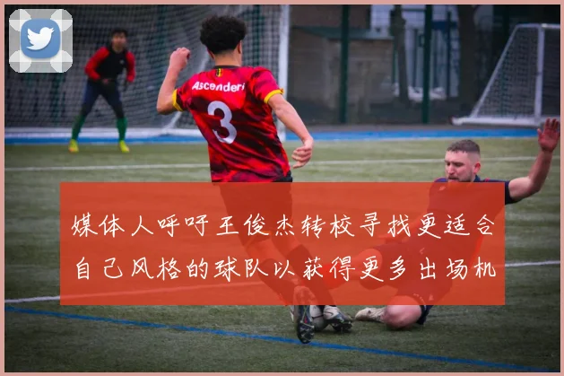 媒体人呼吁王俊杰转校寻找更适合自己风格的球队以获得更多出场机会