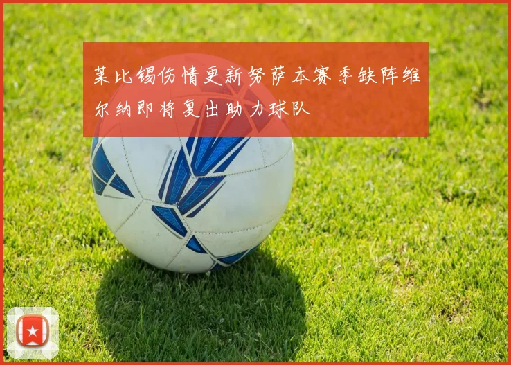 莱比锡伤情更新努萨本赛季缺阵维尔纳即将复出助力球队
