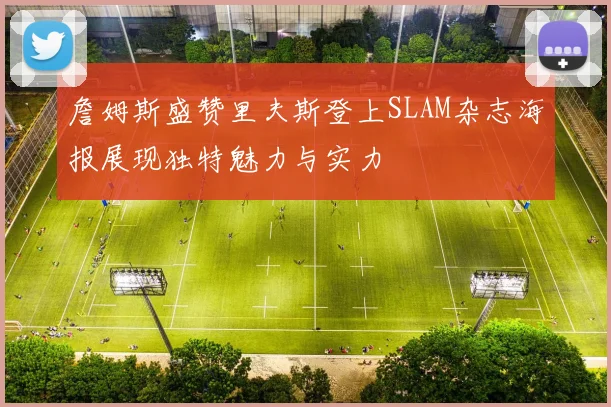 詹姆斯盛赞里夫斯登上SLAM杂志海报展现独特魅力与实力