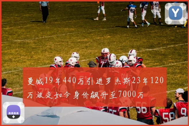 曼城19年440万引进罗杰斯23年120万放走如今身价飙升至7000万