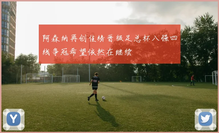 阿森纳再创佳绩晋级足总杯八强四线争冠希望依然在继续