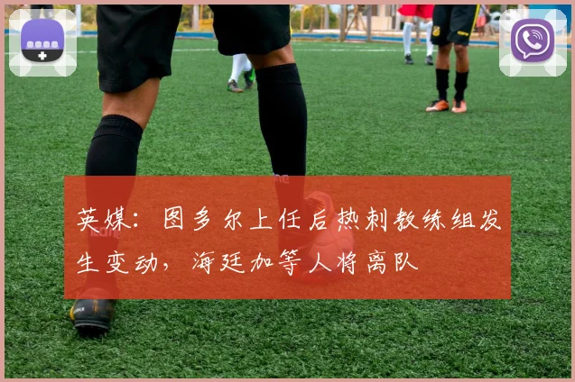 英媒：图多尔上任后热刺教练组发生变动，海廷加等人将离队