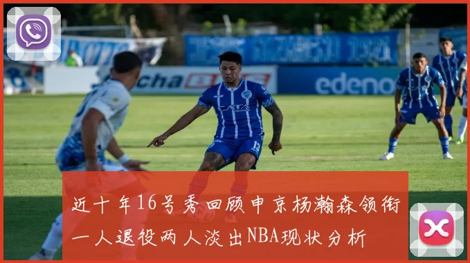 近十年16号秀回顾申京杨瀚森领衔一人退役两人淡出NBA现状分析