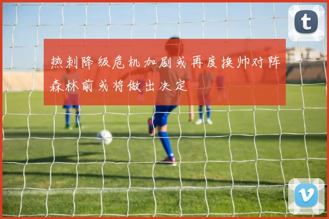 热刺降级危机加剧或再度换帅对阵森林前或将做出决定