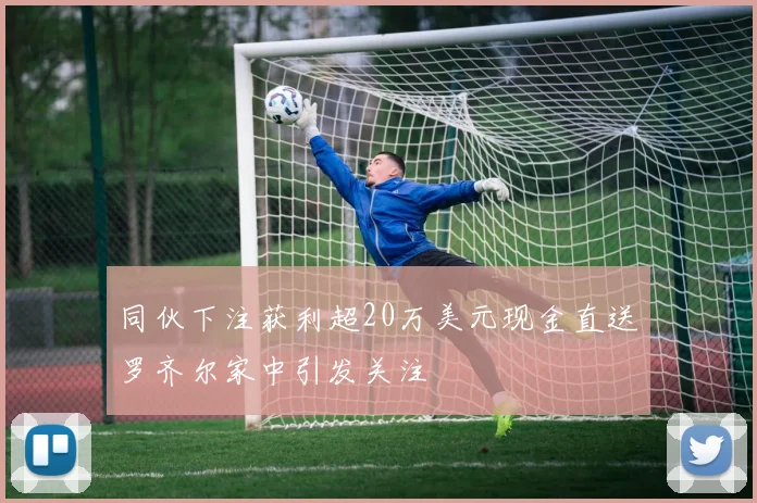 同伙下注获利超20万美元现金直送罗齐尔家中引发关注