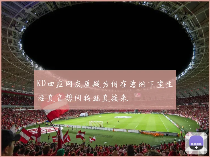 KD回应网友质疑为何在意地下室生活直言想问我就直接来