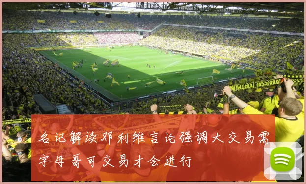名记解读邓利维言论强调大交易需字母哥可交易才会进行