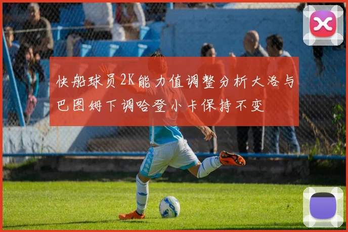 快船球员2K能力值调整分析大洛与巴图姆下调哈登小卡保持不变