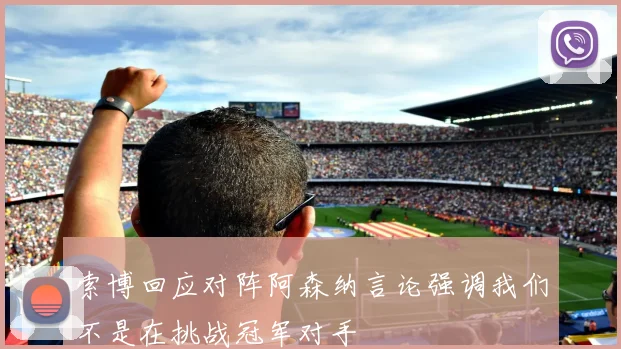 索博回应对阵阿森纳言论强调我们不是在挑战冠军对手