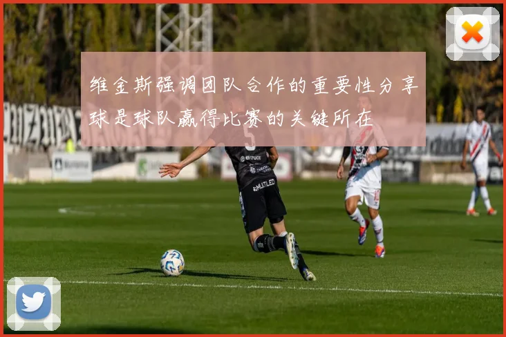 维金斯强调团队合作的重要性分享球是球队赢得比赛的关键所在