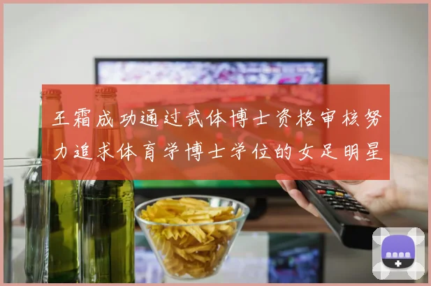 王霜成功通过武体博士资格审核努力追求体育学博士学位的女足明星
