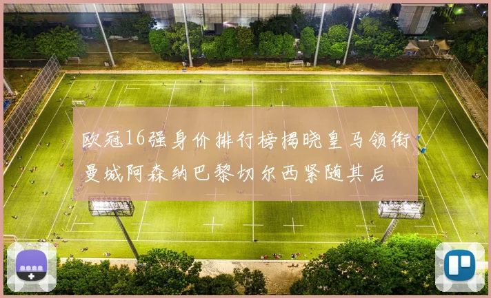欧冠16强身价排行榜揭晓皇马领衔曼城阿森纳巴黎切尔西紧随其后