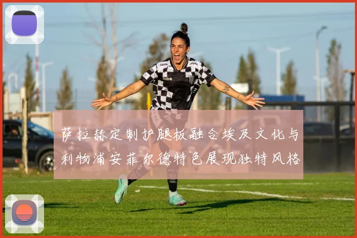 萨拉赫定制护腿板融合埃及文化与利物浦安菲尔德特色展现独特风格