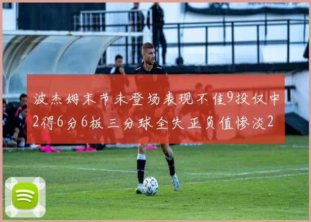 波杰姆末节未登场表现不佳9投仅中2得6分6板三分球全失正负值惨淡20