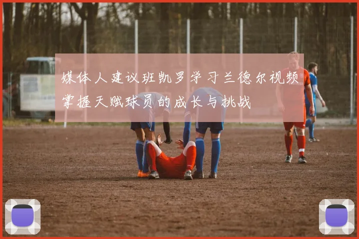 媒体人建议班凯罗学习兰德尔视频掌握天赋球员的成长与挑战