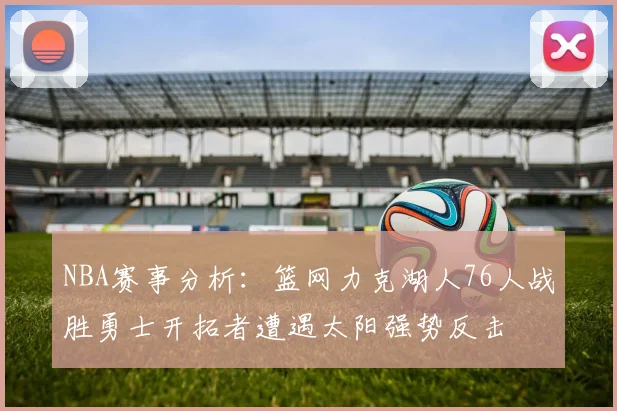 NBA赛事分析：篮网力克湖人76人战胜勇士开拓者遭遇太阳强势反击