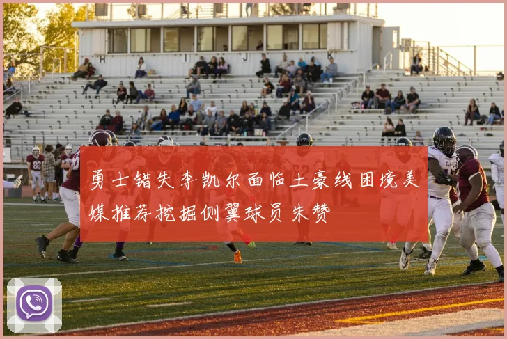 勇士错失李凯尔面临土豪线困境美媒推荐挖掘侧翼球员朱赞