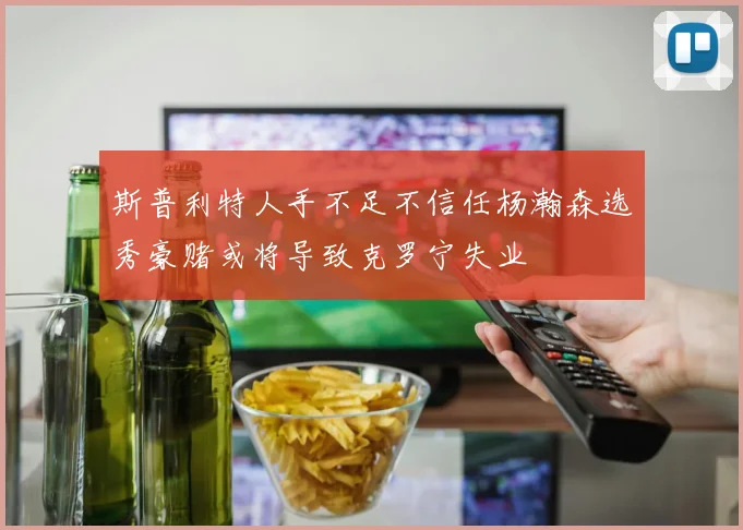 斯普利特人手不足不信任杨瀚森选秀豪赌或将导致克罗宁失业