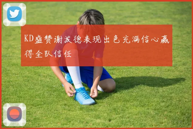 KD盛赞谢泼德表现出色充满信心赢得全队信任
