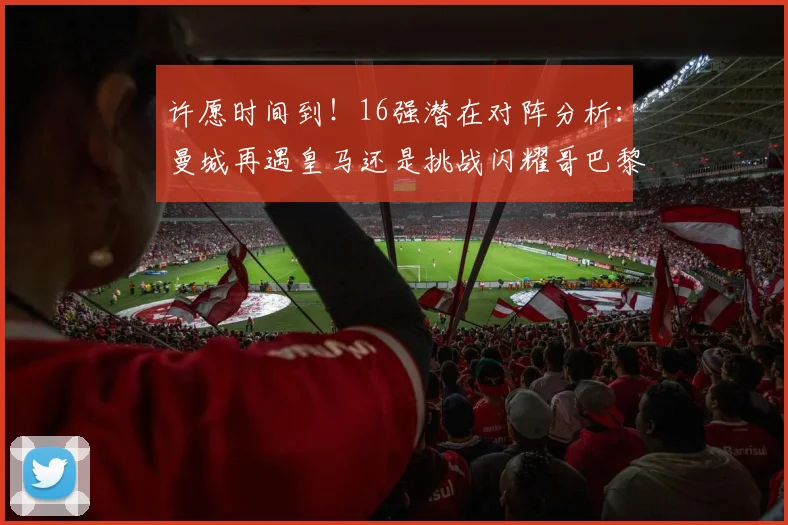 许愿时间到!16强潜在对阵分析:曼城再遇皇马还是挑战闪耀哥巴黎或对决巴萨