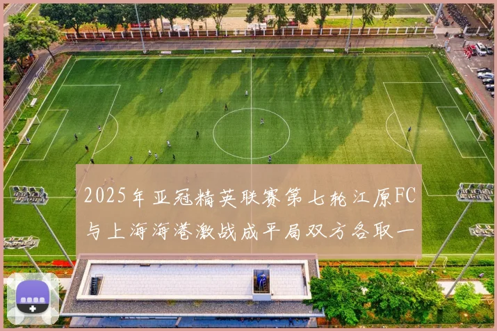 2025年亚冠精英联赛第七轮江原FC与上海海港激战成平局双方各取一分