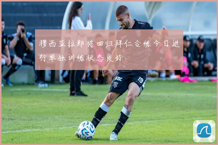 穆西亚拉即将回归拜仁合练今日进行单独训练状态良好