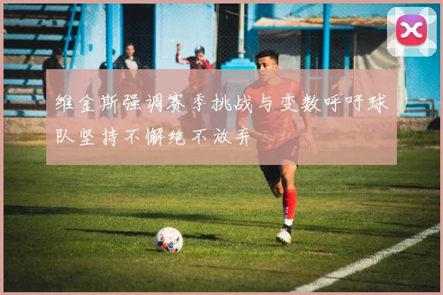 维金斯强调赛季挑战与变数呼吁球队坚持不懈绝不放弃