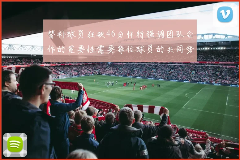 替补球员狂砍46分怀特强调团队合作的重要性需要每位球员的共同努力