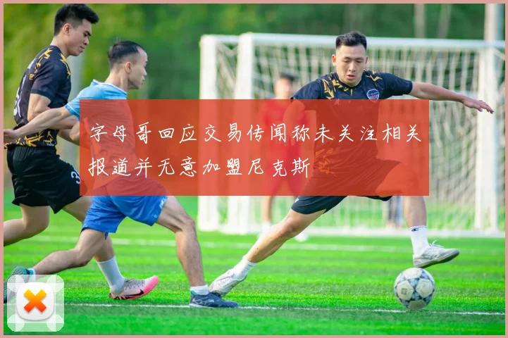 字母哥回应交易传闻称未关注相关报道并无意加盟尼克斯