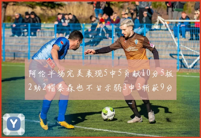 阿伦半场完美表现5中5贡献10分5板2助2帽泰森也不甘示弱3中3斩获9分