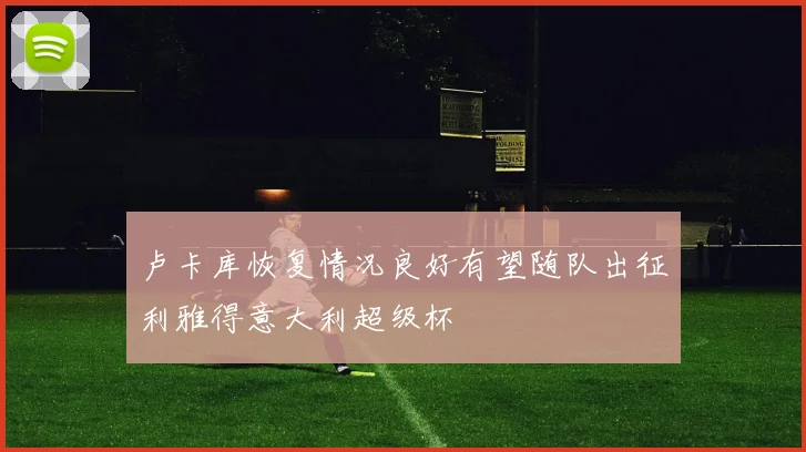 卢卡库恢复情况良好有望随队出征利雅得意大利超级杯
