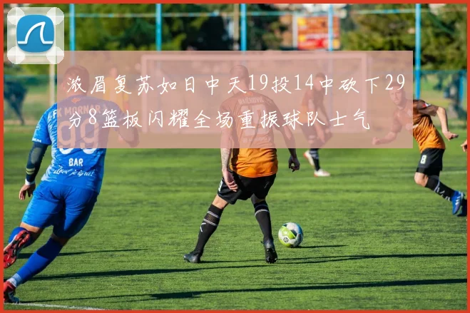 浓眉复苏如日中天19投14中砍下29分8篮板闪耀全场重振球队士气
