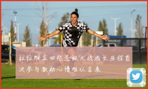 拉拉维亚回忆圣诞大战成长历程首次参与激动心情难以言表