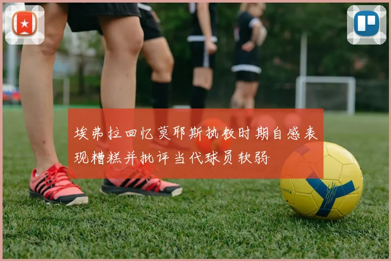 埃弗拉回忆莫耶斯执教时期自感表现糟糕并批评当代球员软弱