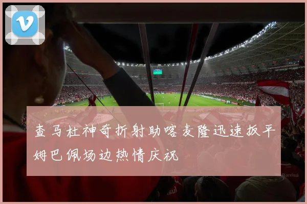 查马杜神奇折射助喀麦隆迅速扳平姆巴佩场边热情庆祝
