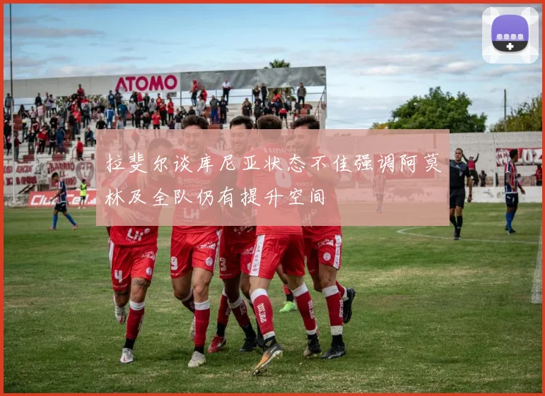 拉斐尔谈库尼亚状态不佳强调阿莫林及全队仍有提升空间