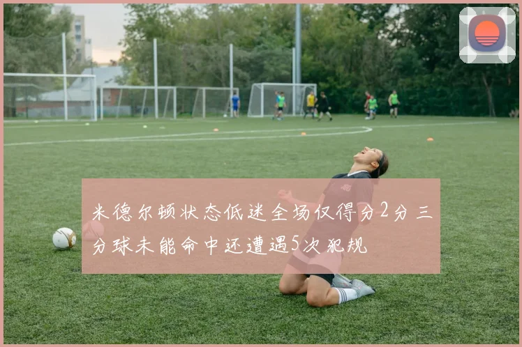米德尔顿状态低迷全场仅得分2分三分球未能命中还遭遇5次犯规