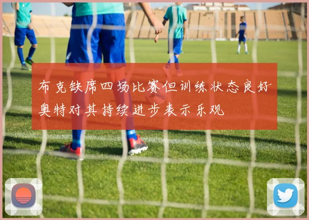 布克缺席四场比赛但训练状态良好奥特对其持续进步表示乐观