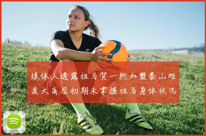 媒体人透露祖马贺一然加盟泰山难度大高层初期未掌握祖马身体状况