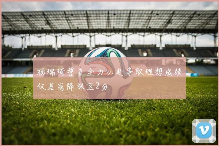 杨瑞琦誓言全力以赴争取理想成绩仅差高降级区2分